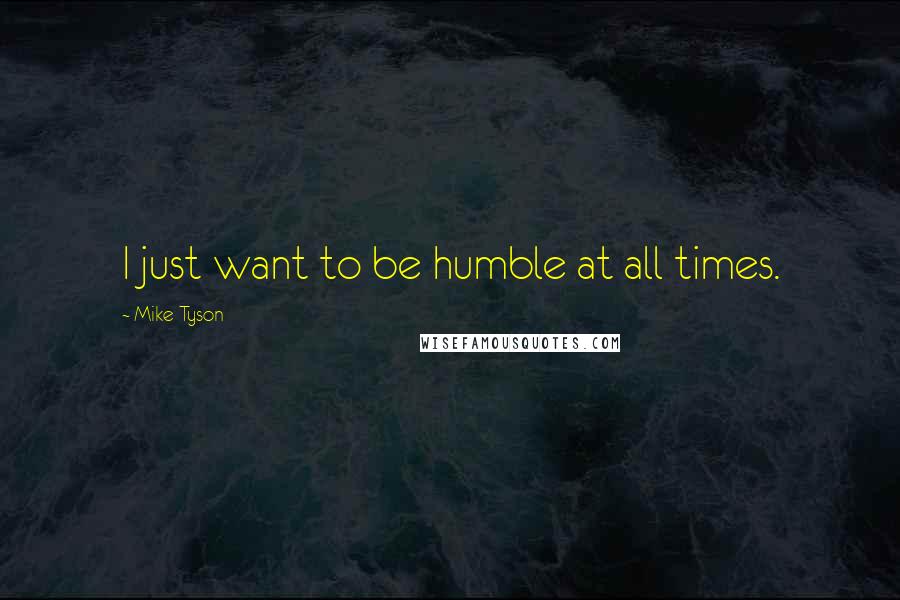 Mike Tyson quotes: I just want to be humble at all times.
