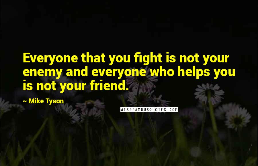 Mike Tyson quotes: Everyone that you fight is not your enemy and everyone who helps you is not your friend.
