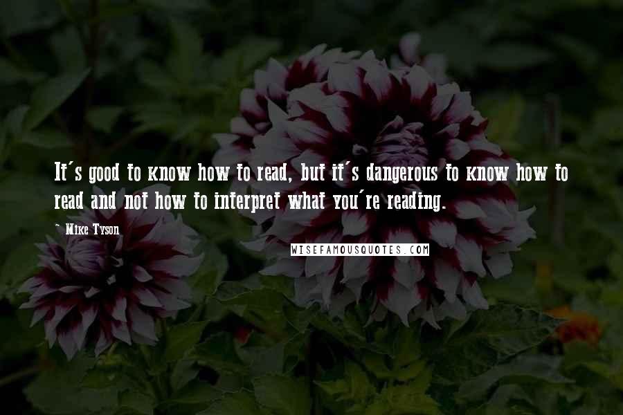 Mike Tyson quotes: It's good to know how to read, but it's dangerous to know how to read and not how to interpret what you're reading.