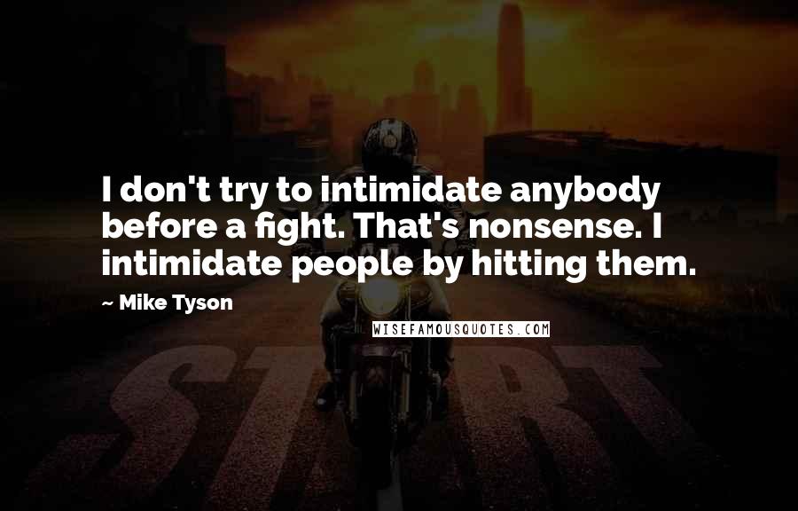 Mike Tyson quotes: I don't try to intimidate anybody before a fight. That's nonsense. I intimidate people by hitting them.