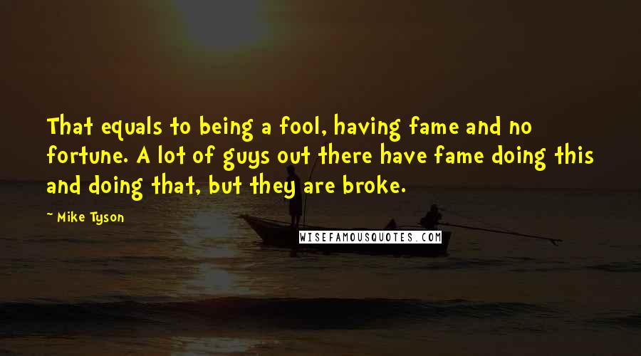 Mike Tyson quotes: That equals to being a fool, having fame and no fortune. A lot of guys out there have fame doing this and doing that, but they are broke.