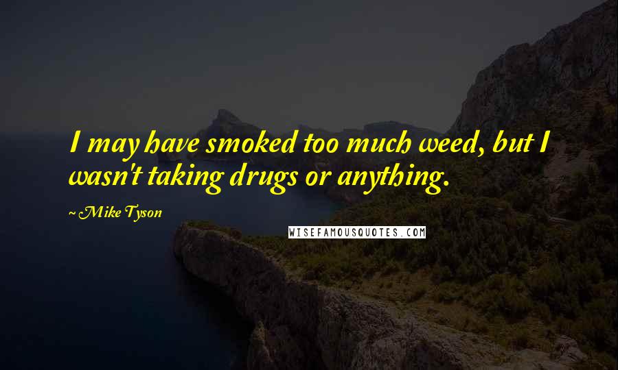 Mike Tyson quotes: I may have smoked too much weed, but I wasn't taking drugs or anything.