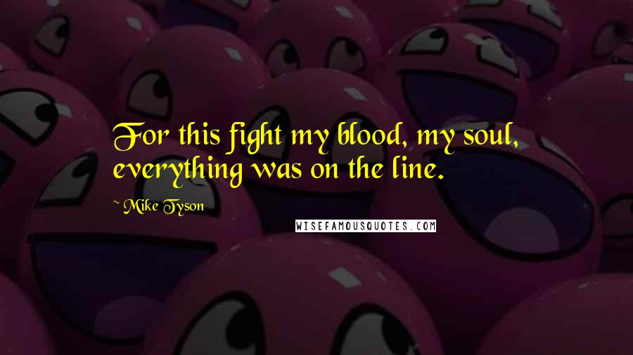 Mike Tyson quotes: For this fight my blood, my soul, everything was on the line.