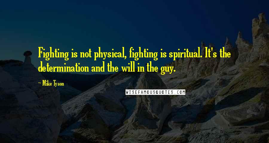 Mike Tyson quotes: Fighting is not physical, fighting is spiritual. It's the determination and the will in the guy.