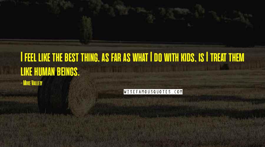 Mike Vallely quotes: I feel like the best thing, as far as what I do with kids, is I treat them like human beings.