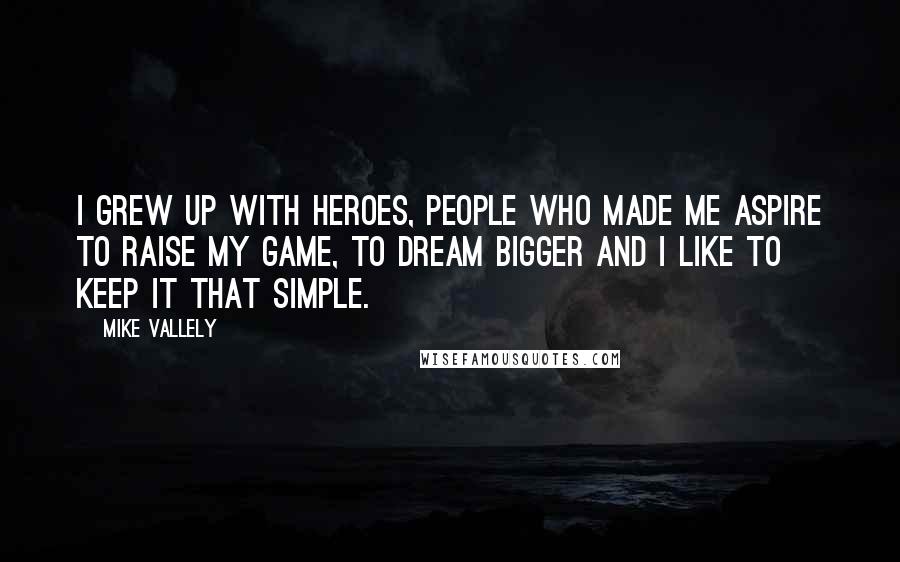 Mike Vallely quotes: I grew up with heroes, people who made me aspire to raise my game, to dream bigger and I like to keep it that simple. Mike Vallely quotes: I grew up with heroes, people who made me aspire to raise my game, to dream bigger and I like to keep it that simple.