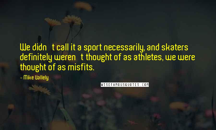Mike Vallely quotes: We didn't call it a sport necessarily, and skaters definitely weren't thought of as athletes, we were thought of as misfits. Mike Vallely quotes: We didn't call it a sport necessarily, and skaters definitely weren't thought of as athletes, we were thought of as misfits.