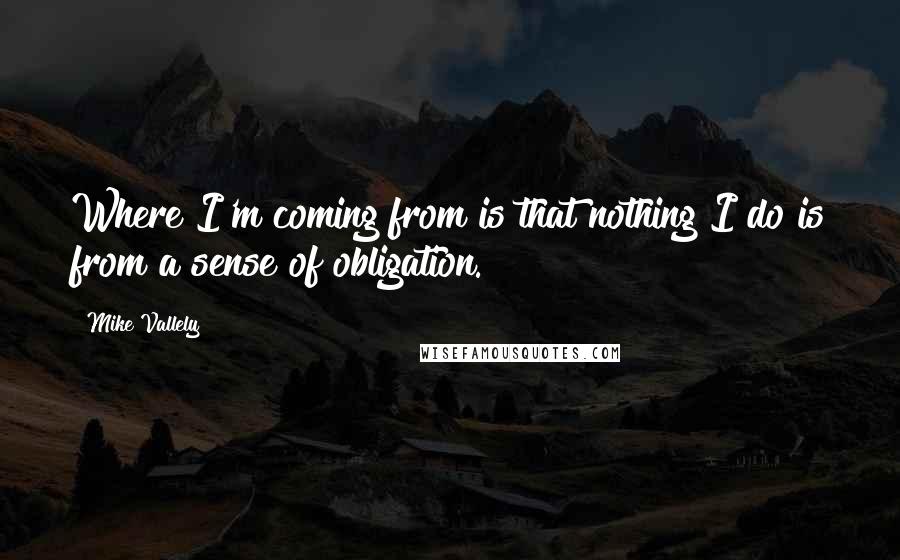 Mike Vallely quotes: Where I'm coming from is that nothing I do is from a sense of obligation.