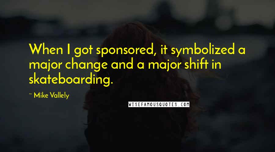 Mike Vallely quotes: When I got sponsored, it symbolized a major change and a major shift in skateboarding.