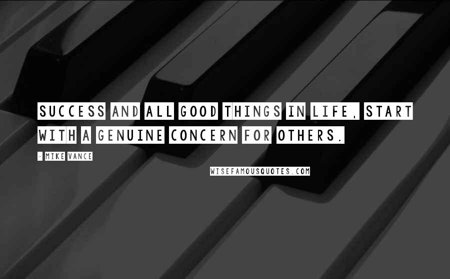 Mike Vance quotes: Success and all good things in life, start with a genuine concern for others.