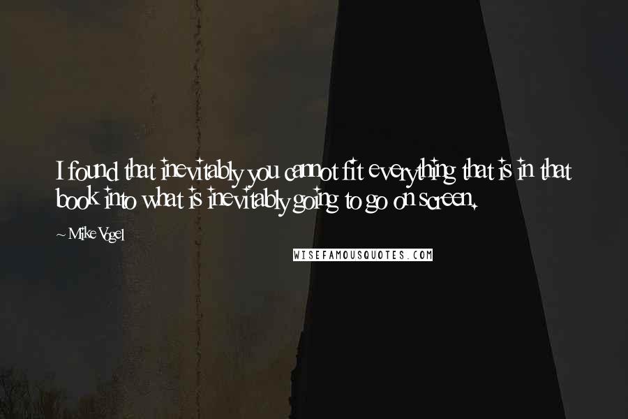 Mike Vogel quotes: I found that inevitably you cannot fit everything that is in that book into what is inevitably going to go on screen.