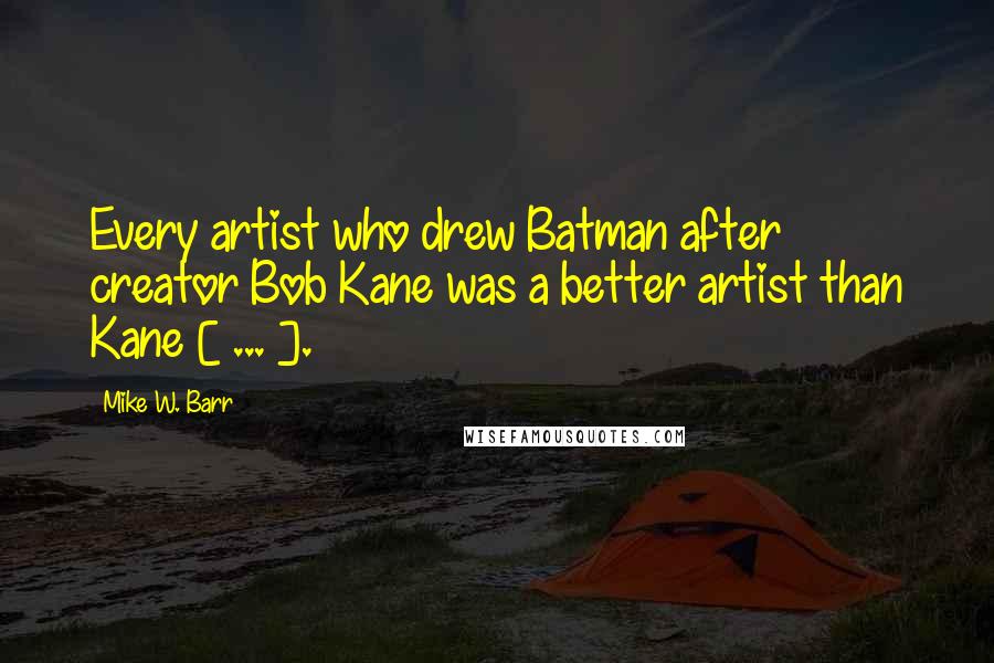 Mike W. Barr quotes: Every artist who drew Batman after creator Bob Kane was a better artist than Kane [ ... ].