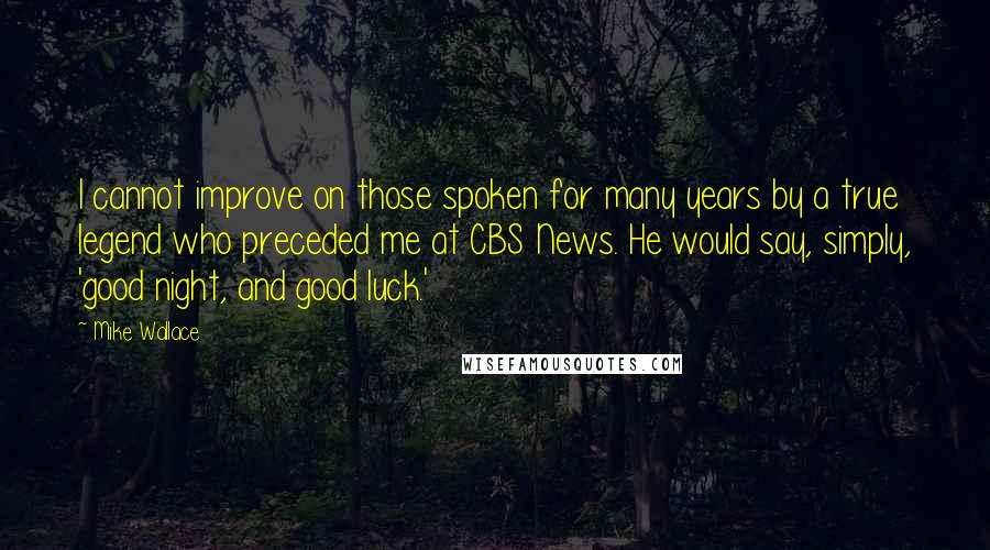 Mike Wallace quotes: I cannot improve on those spoken for many years by a true legend who preceded me at CBS News. He would say, simply, 'good night, and good luck.'