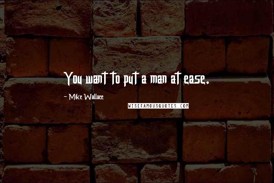 Mike Wallace quotes: You want to put a man at ease.