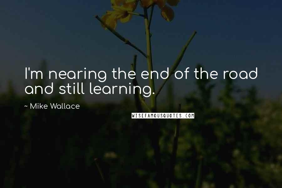 Mike Wallace quotes: I'm nearing the end of the road and still learning.
