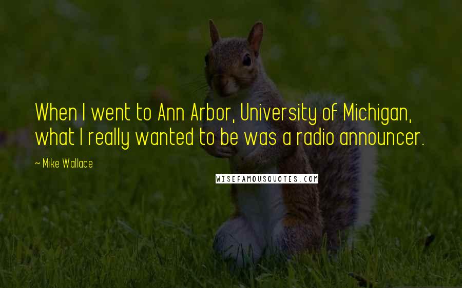 Mike Wallace quotes: When I went to Ann Arbor, University of Michigan, what I really wanted to be was a radio announcer.