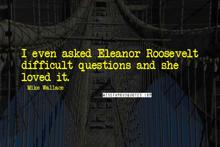 Mike Wallace quotes: I even asked Eleanor Roosevelt difficult questions and she loved it.