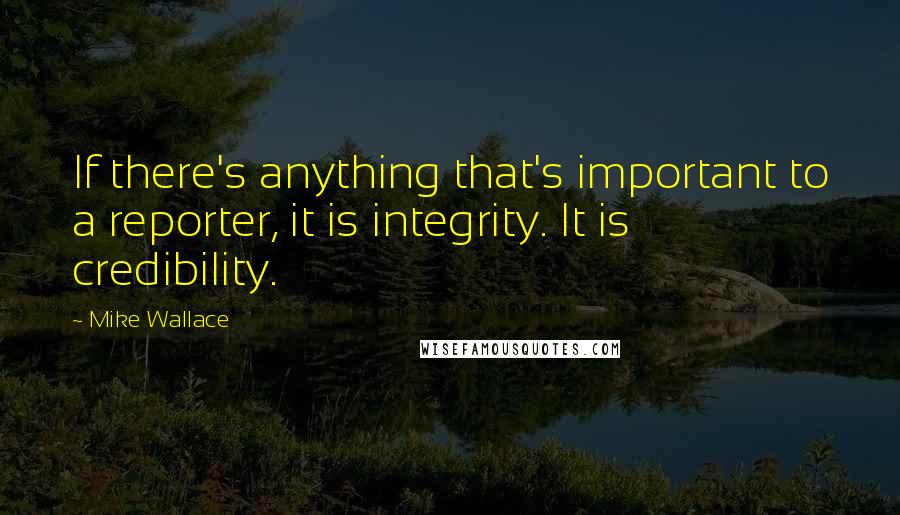 Mike Wallace quotes: If there's anything that's important to a reporter, it is integrity. It is credibility.