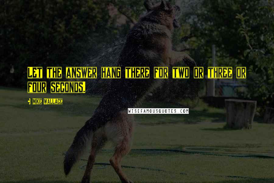 Mike Wallace quotes: Let the answer hang there for two or three or four seconds.