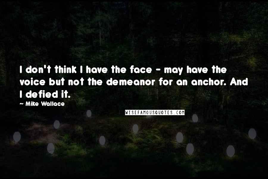 Mike Wallace quotes: I don't think I have the face - may have the voice but not the demeanor for an anchor. And I defied it.