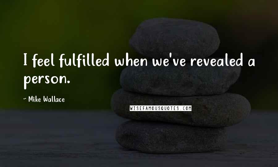 Mike Wallace quotes: I feel fulfilled when we've revealed a person.