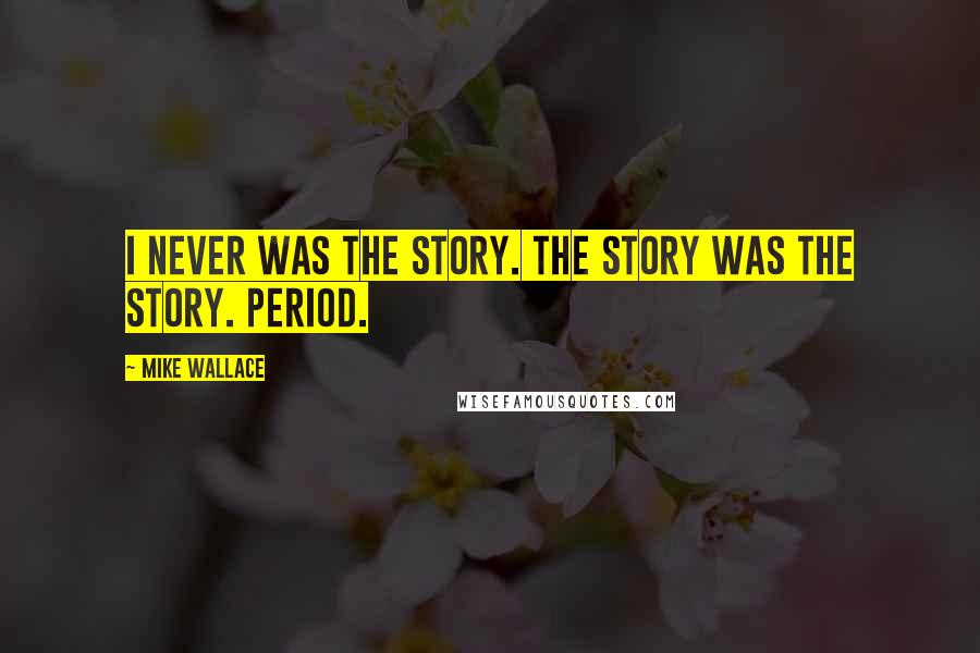 Mike Wallace quotes: I never was the story. The story was the story. Period.