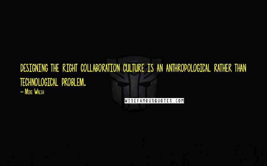 Mike Walsh quotes: designing the right collaboration culture is an anthropological rather than technological problem.
