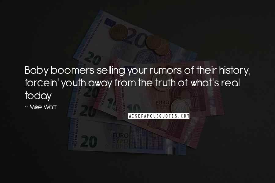 Mike Watt quotes: Baby boomers selling your rumors of their history, forcein' youth away from the truth of what's real today Mike Watt quotes: Baby boomers selling your rumors of their history, forcein' youth away from the truth of what's real today