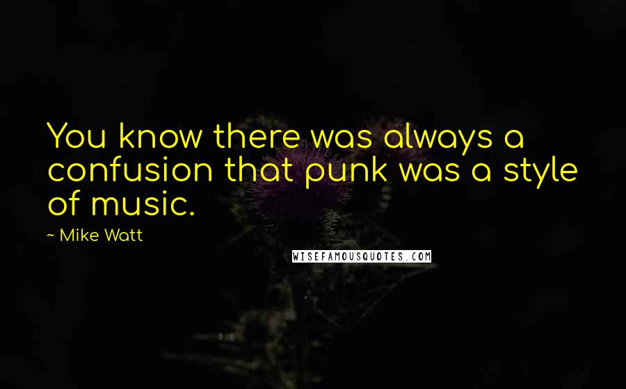 Mike Watt quotes: You know there was always a confusion that punk was a style of music.