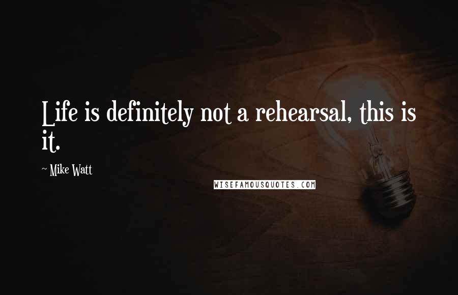 Mike Watt quotes: Life is definitely not a rehearsal, this is it.