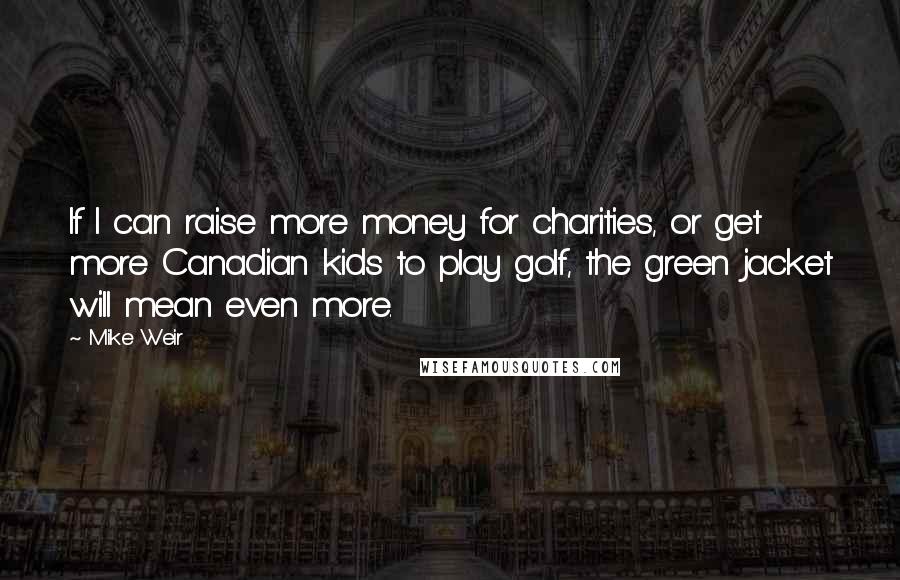 Mike Weir quotes: If I can raise more money for charities, or get more Canadian kids to play golf, the green jacket will mean even more.