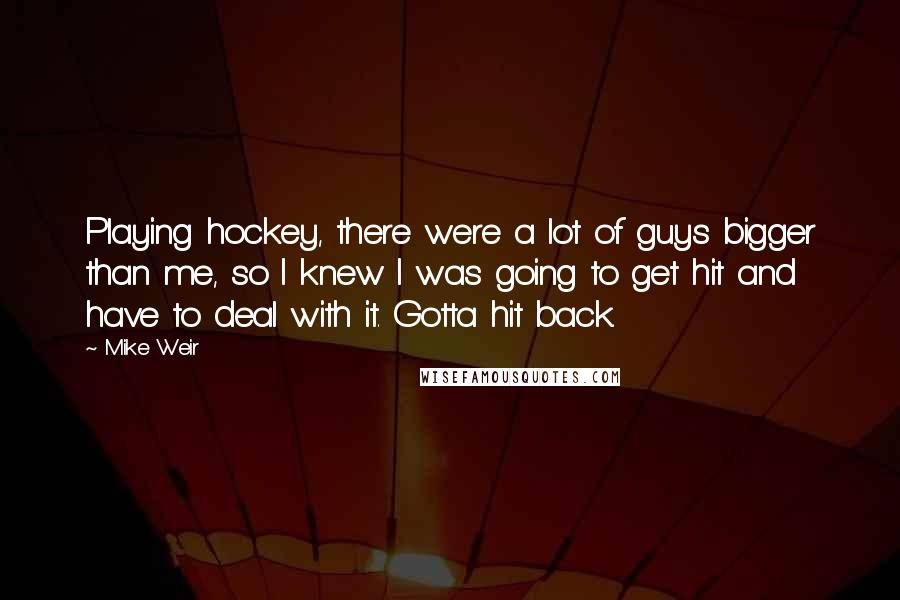 Mike Weir quotes: Playing hockey, there were a lot of guys bigger than me, so I knew I was going to get hit and have to deal with it. Gotta hit back.