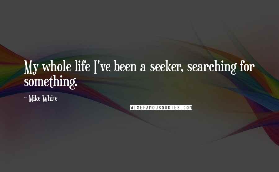 Mike White quotes: My whole life I've been a seeker, searching for something.