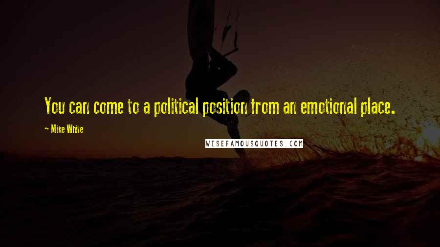 Mike White quotes: You can come to a political position from an emotional place.