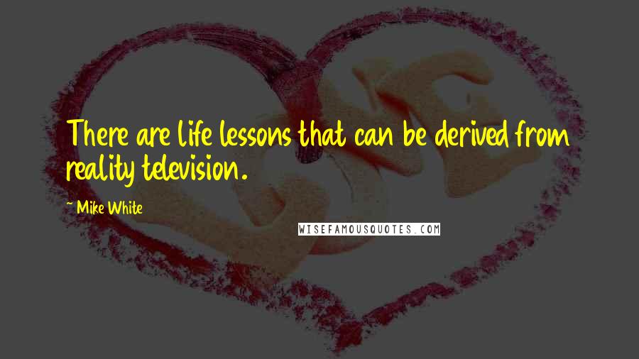 Mike White quotes: There are life lessons that can be derived from reality television.