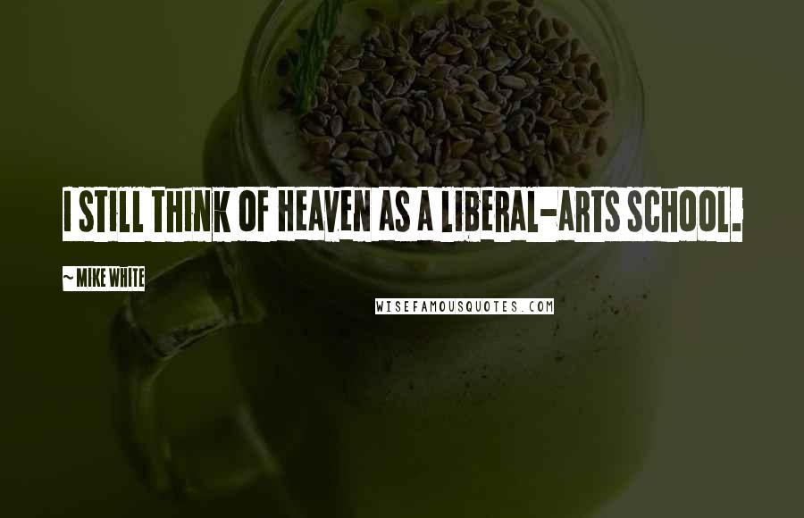 Mike White quotes: I still think of Heaven as a liberal-arts school.