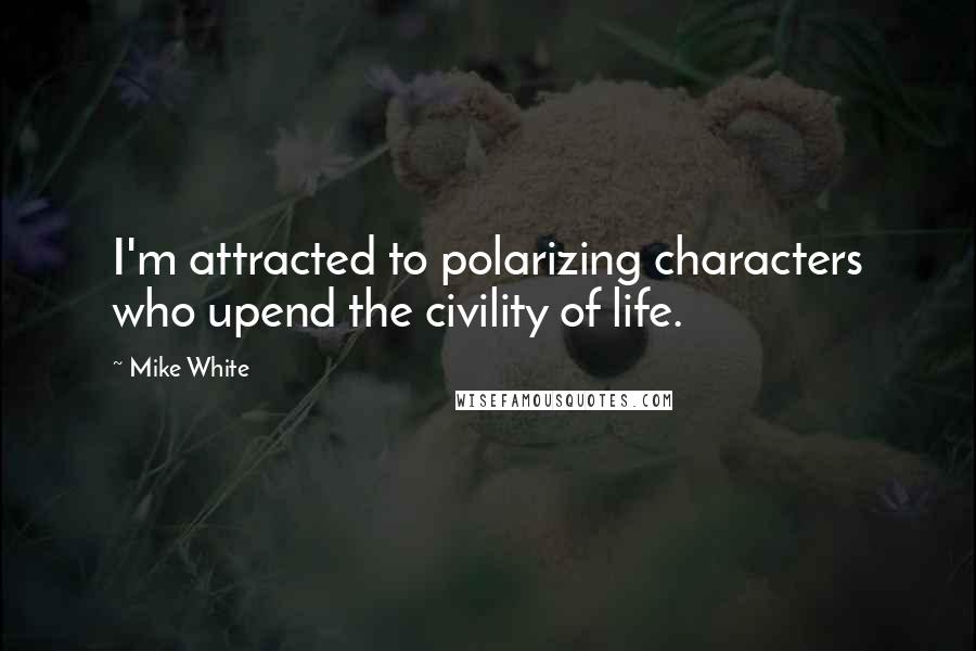Mike White quotes: I'm attracted to polarizing characters who upend the civility of life.