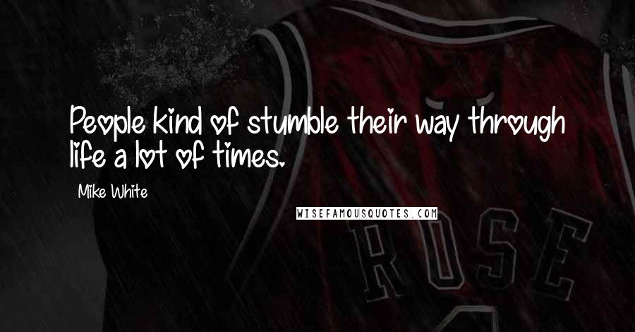 Mike White quotes: People kind of stumble their way through life a lot of times.