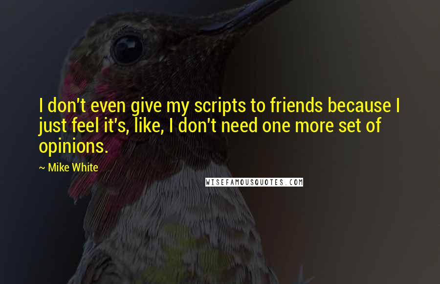 Mike White quotes: I don't even give my scripts to friends because I just feel it's, like, I don't need one more set of opinions.