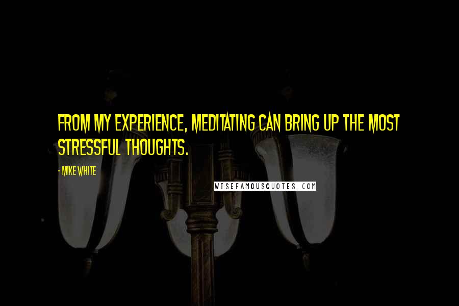 Mike White quotes: From my experience, meditating can bring up the most stressful thoughts.