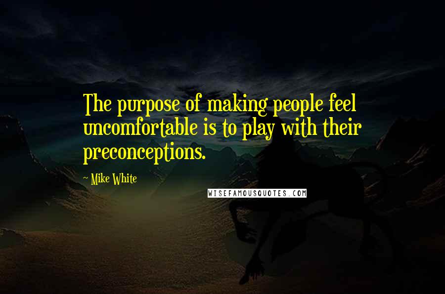 Mike White quotes: The purpose of making people feel uncomfortable is to play with their preconceptions.