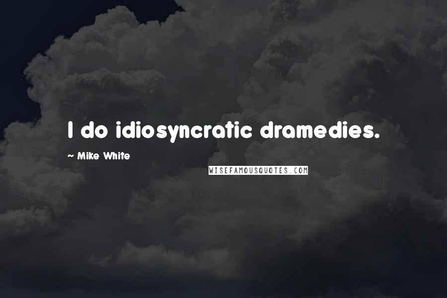 Mike White quotes: I do idiosyncratic dramedies.