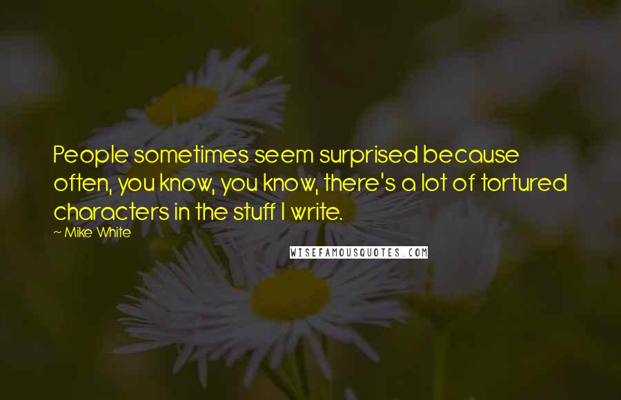 Mike White quotes: People sometimes seem surprised because often, you know, you know, there's a lot of tortured characters in the stuff I write.