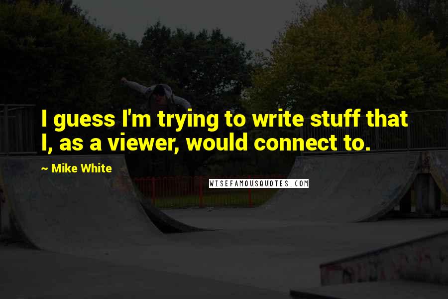 Mike White quotes: I guess I'm trying to write stuff that I, as a viewer, would connect to.