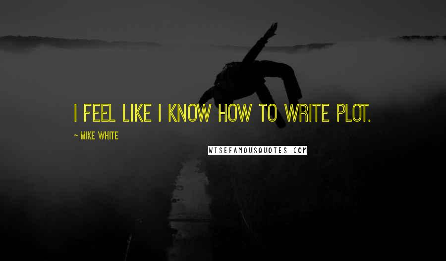 Mike White quotes: I feel like I know how to write plot.