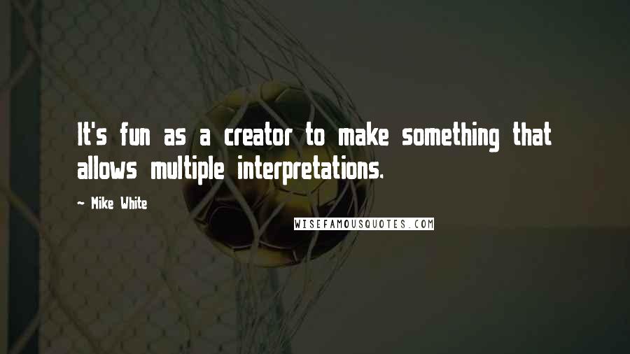 Mike White quotes: It's fun as a creator to make something that allows multiple interpretations.