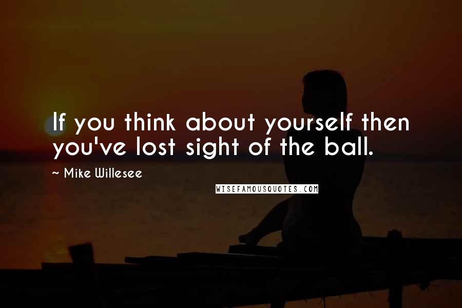 Mike Willesee quotes: If you think about yourself then you've lost sight of the ball.