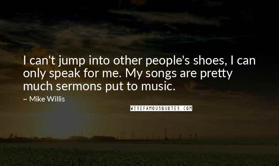 Mike Willis quotes: I can't jump into other people's shoes, I can only speak for me. My songs are pretty much sermons put to music. Mike Willis quotes: I can't jump into other people's shoes, I can only speak for me. My songs are pretty much sermons put to music.