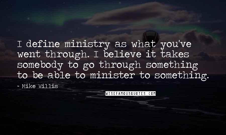 Mike Willis quotes: I define ministry as what you've went through. I believe it takes somebody to go through something to be able to minister to something. Mike Willis quotes: I define ministry as what you've went through. I believe it takes somebody to go through something to be able to minister to something.