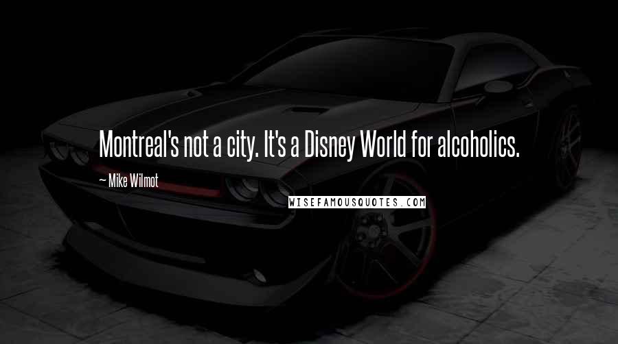 Mike Wilmot quotes: Montreal's not a city. It's a Disney World for alcoholics.